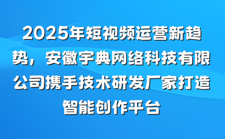 2025年短视频运营新趋势,安徽宇典网络科技有限公司携手技术研发厂家打造智能创作平台