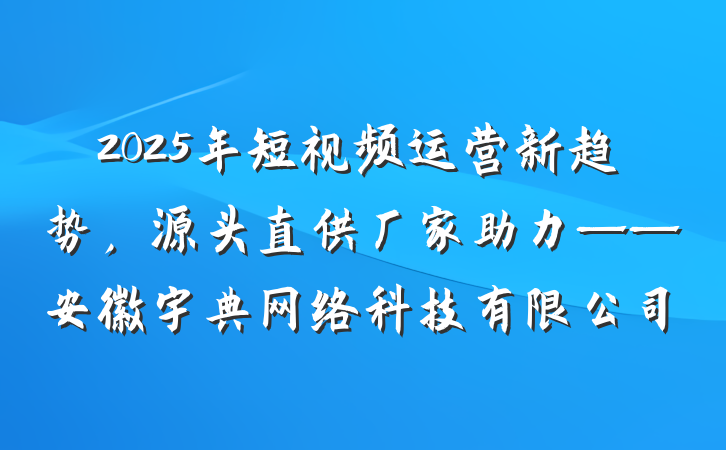 2025年短视频运营新趋势,源头直供厂家助力——安徽宇典网络科技有限公司