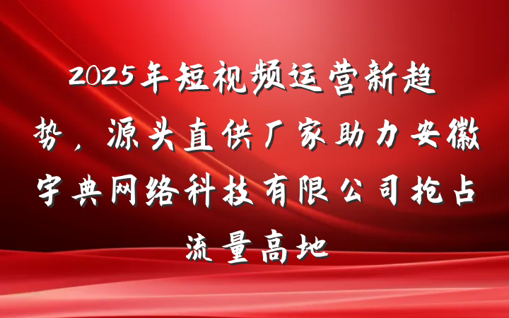 2025年短视频运营新趋势，源头直供厂家助力安徽宇典网络科技有限公司抢占流量高地