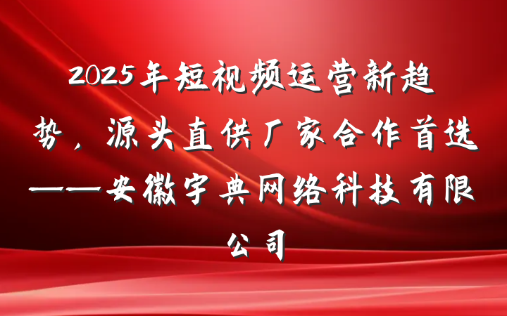 2025年短视频运营新趋势，源头直供厂家合作首选——安徽宇典网络科技有限公司