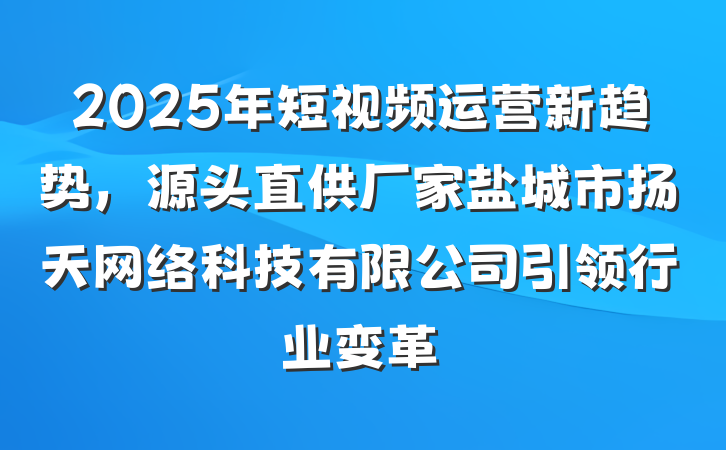 2025年短视频运营新趋势,源头直供厂家盐城市扬天网络科技有限公司引领行业变革