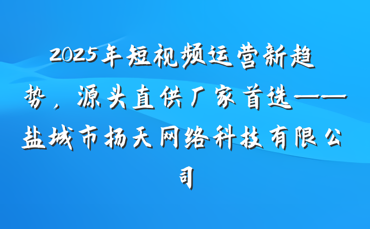 2025年短视频运营新趋势，源头直供厂家首选——盐城市扬天网络科技有限公司