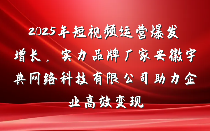 2025年短视频运营爆发增长，实力品牌厂家安徽宇典网络科技有限公司助力企业高效变现
