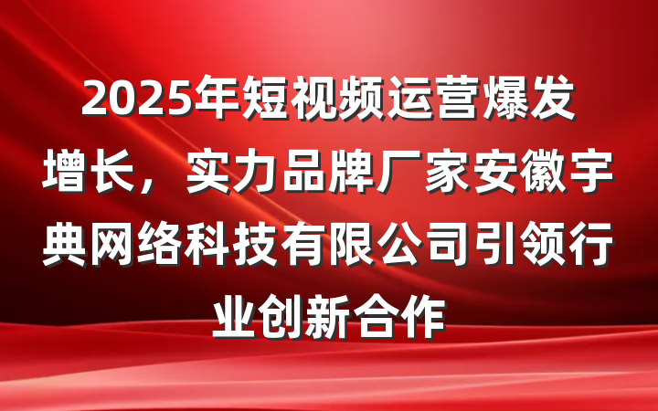 2025年短视频运营爆发增长,实力品牌厂家安徽宇典网络科技有限公司引领行业创新合作