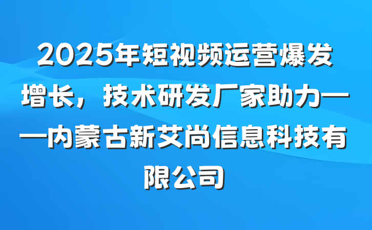 2025年短视频运营爆发增长，技术研发厂家助力——内蒙古新艾尚信息科技有限公司