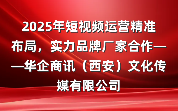 2025年短视频运营精准布局,实力品牌厂家合作——华企商讯(西安)文化传媒有限公司