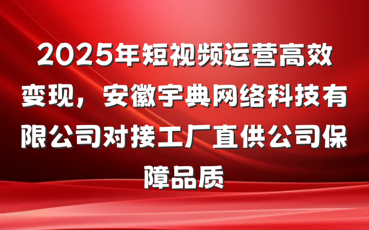 2025年短视频运营高效变现，安徽宇典网络科技有限公司对接工厂直供公司保障品质