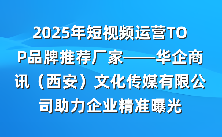 2025年短视频运营TOP品牌推荐厂家——华企商讯(西安)文化传媒有限公司助力企业精准曝光