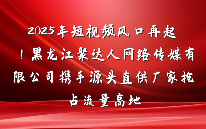 2025年短视频风口再起！黑龙江聚达人网络传媒有限公司携手源头直供厂家抢占流量高地