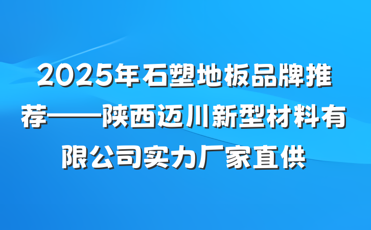 2025年石塑地板品牌推荐——陕西迈川新型材料有限公司实力厂家直供