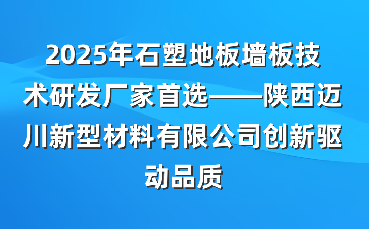 2025年石塑地板墙板技术研发厂家首选——陕西迈川新型材料有限公司创新驱动品质