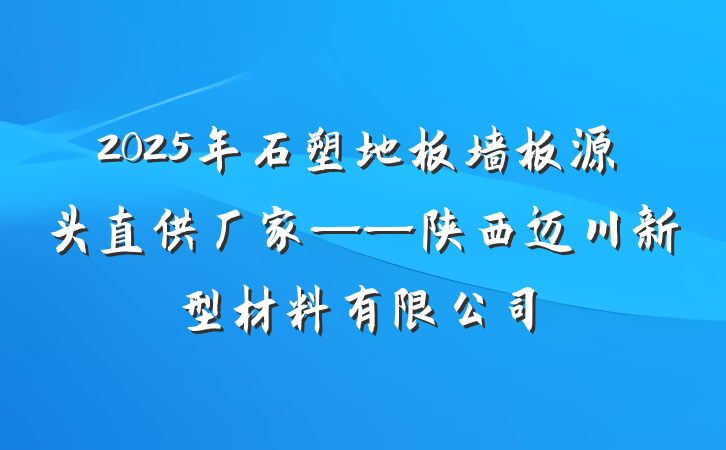 2025年石塑地板墙板源头直供厂家——陕西迈川新型材料有限公司