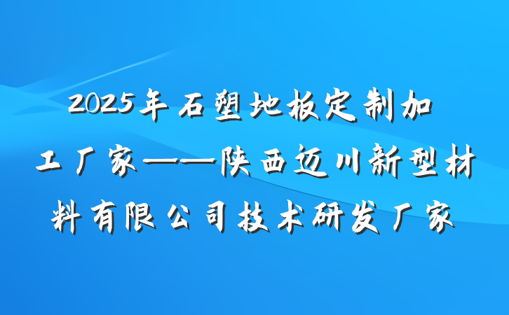 2025年石塑地板定制加工厂家——陕西迈川新型材料有限公司技术研发厂家