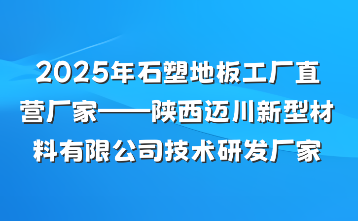 2025年石塑地板工厂直营厂家——陕西迈川新型材料有限公司技术研发厂家
