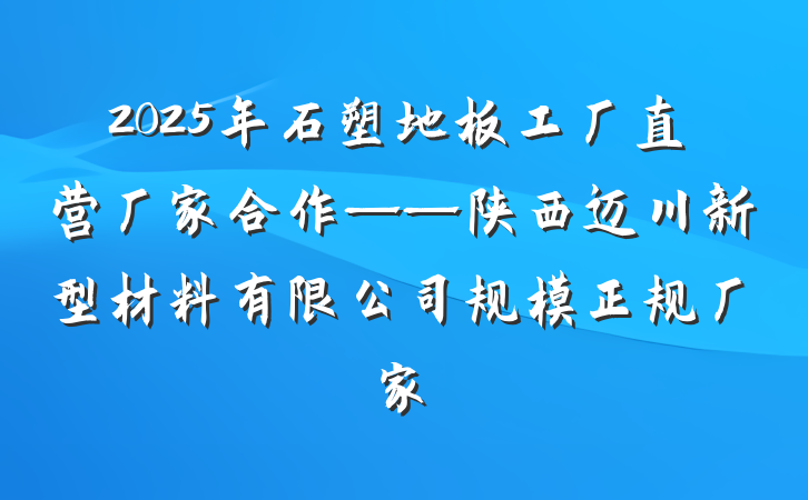 2025年石塑地板工厂直营厂家合作——陕西迈川新型材料有限公司规模正规厂家