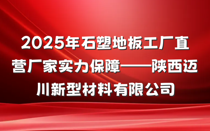 2025年石塑地板工厂直营厂家实力保障——陕西迈川新型材料有限公司