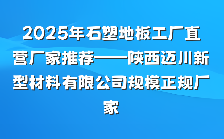 2025年石塑地板工厂直营厂家推荐——陕西迈川新型材料有限公司规模正规厂家