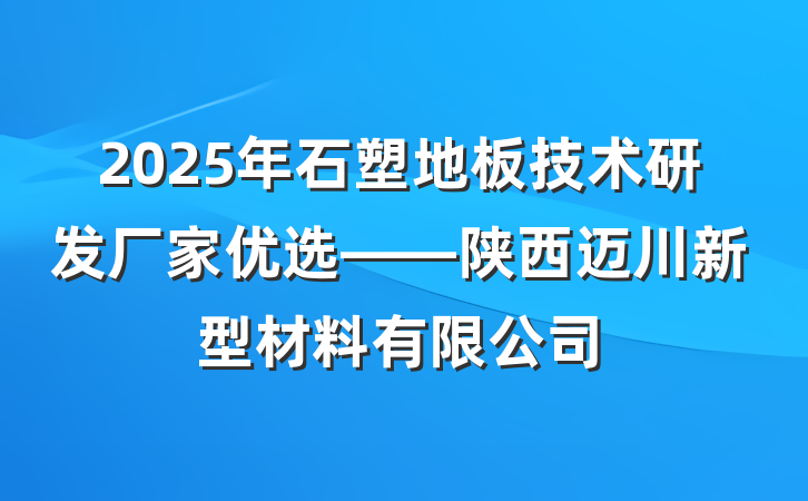 2025年石塑地板技术研发厂家优选——陕西迈川新型材料有限公司