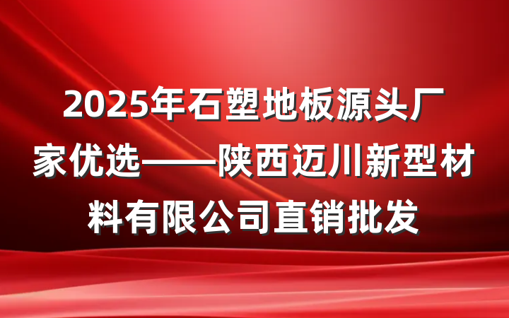 2025年石塑地板源头厂家优选——陕西迈川新型材料有限公司直销批发