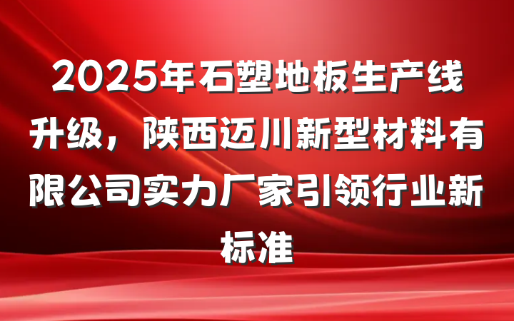 2025年石塑地板生产线升级，陕西迈川新型材料有限公司实力厂家引领行业新标准