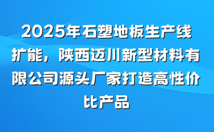 2025年石塑地板生产线扩能，陕西迈川新型材料有限公司源头厂家打造高性价比产品