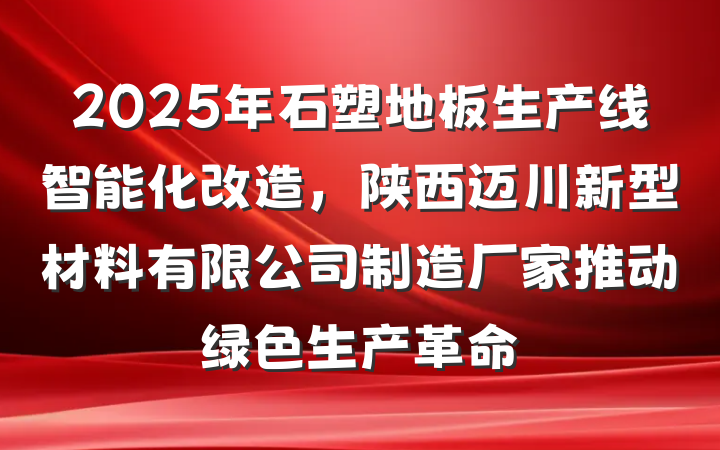 2025年石塑地板生产线智能化改造,陕西迈川新型材料有限公司制造厂家推动绿色生产革命