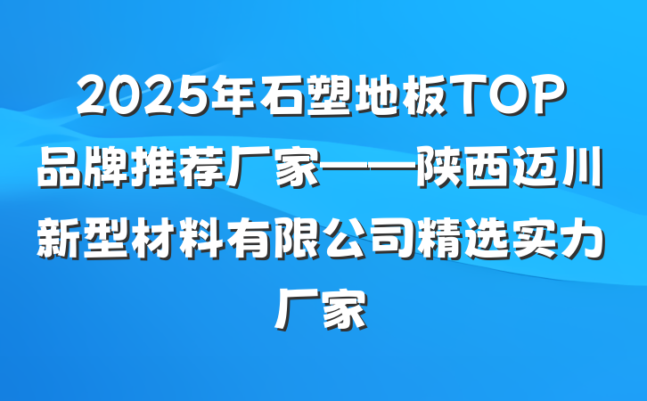 2025年石塑地板TOP品牌推荐厂家——陕西迈川新型材料有限公司精选实力厂家