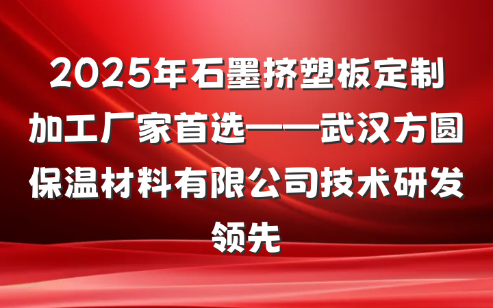 2025年石墨挤塑板定制加工厂家首选——武汉方圆保温材料有限公司技术研发领先