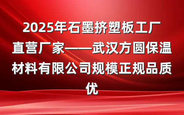 2025年石墨挤塑板工厂直营厂家——武汉方圆保温材料有限公司规模正规品质优