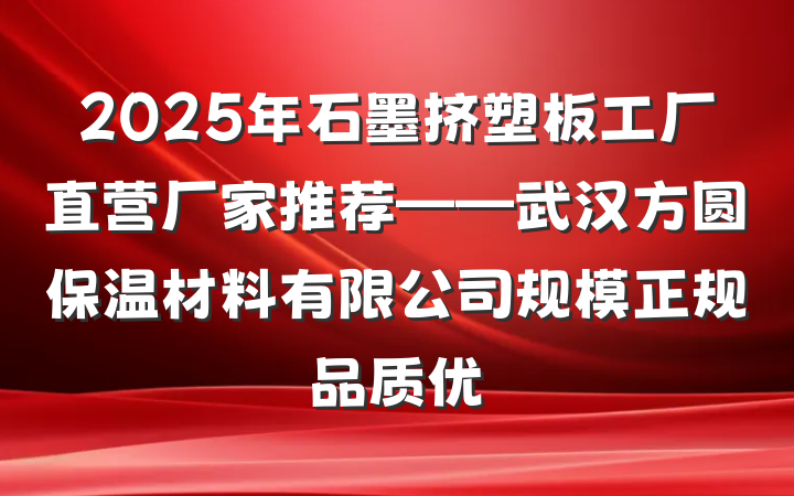 2025年石墨挤塑板工厂直营厂家推荐——武汉方圆保温材料有限公司规模正规品质优