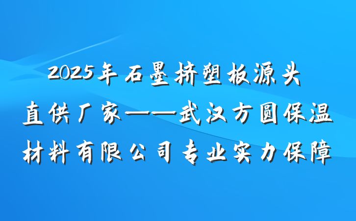 2025年石墨挤塑板源头直供厂家——武汉方圆保温材料有限公司专业实力保障