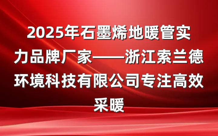 2025年石墨烯地暖管实力品牌厂家——浙江索兰德环境科技有限公司专注高效采暖