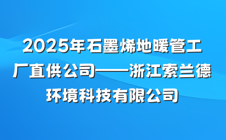 2025年石墨烯地暖管工厂直供公司——浙江索兰德环境科技有限公司