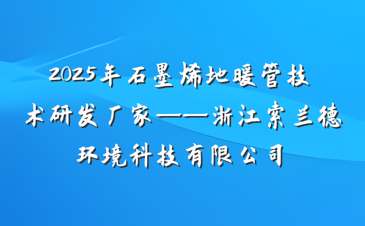 2025年石墨烯地暖管技术研发厂家——浙江索兰德环境科技有限公司