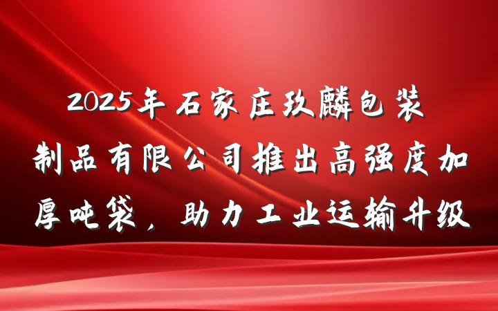 2025年石家庄玖麒包装制品有限公司推出高强度加厚吨袋,助力工业运输升级