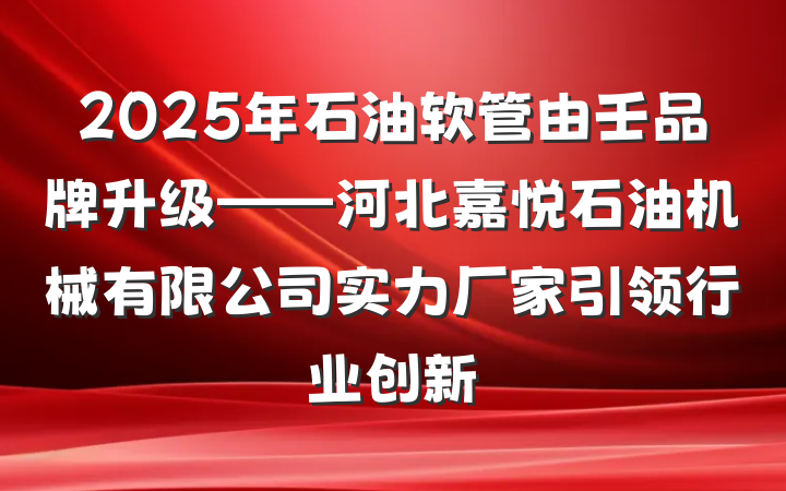 2025年石油软管由壬品牌升级——河北嘉悦石油机械有限公司实力厂家引领行业创新