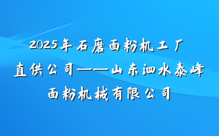 2025年石磨面粉机工厂直供公司——山东泗水泰峰面粉机械有限公司
