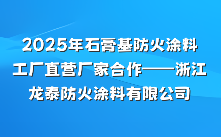 2025年石膏基防火涂料工厂直营厂家合作——浙江龙泰防火涂料有限公司