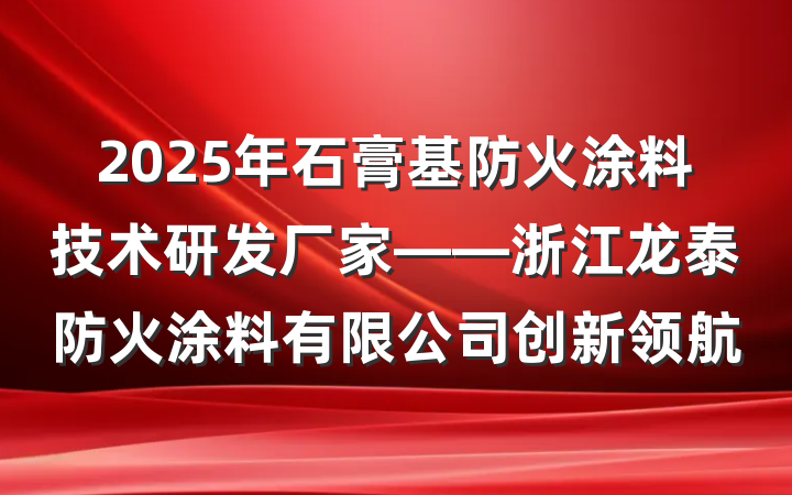 2025年石膏基防火涂料技术研发厂家——浙江龙泰防火涂料有限公司创新领航