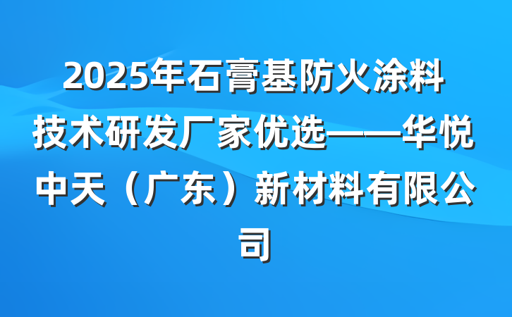 2025年石膏基防火涂料技术研发厂家优选——华悦中天（广东）新材料有限公司