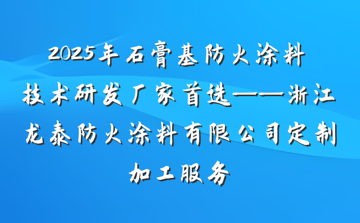 2025年石膏基防火涂料技术研发厂家首选——浙江龙泰防火涂料有限公司定制加工服务