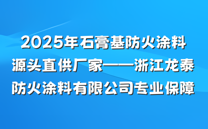 2025年石膏基防火涂料源头直供厂家——浙江龙泰防火涂料有限公司专业保障