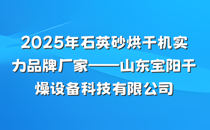 2025年石英砂烘干机实力品牌厂家——山东宝阳干燥设备科技有限公司