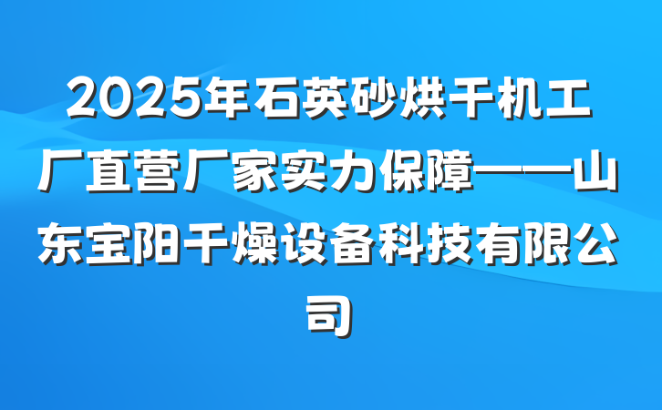 2025年石英砂烘干机工厂直营厂家实力保障——山东宝阳干燥设备科技有限公司