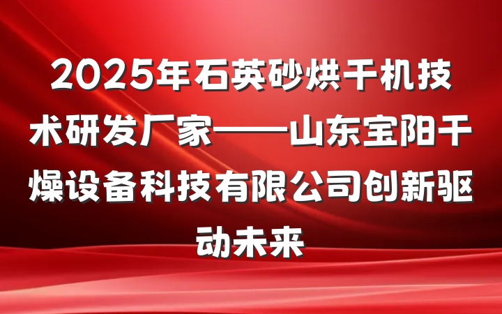 2025年石英砂烘干机技术研发厂家——山东宝阳干燥设备科技有限公司创新驱动未来