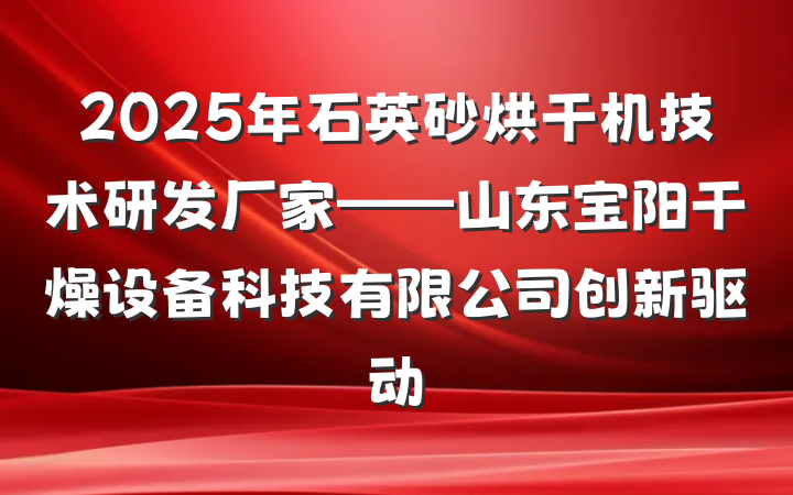 2025年石英砂烘干机技术研发厂家——山东宝阳干燥设备科技有限公司创新驱动