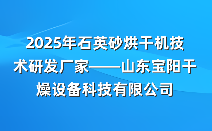 2025年石英砂烘干机技术研发厂家——山东宝阳干燥设备科技有限公司