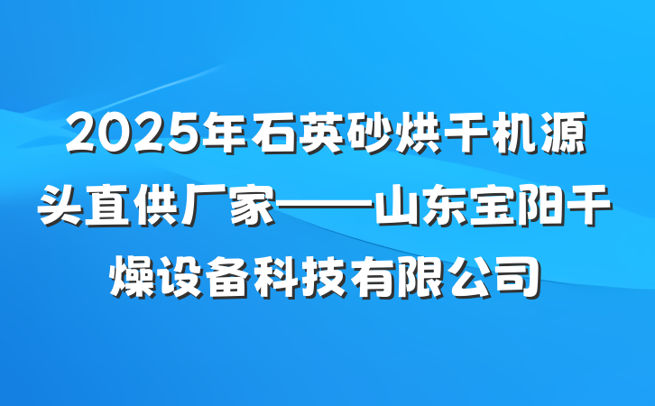 2025年石英砂烘干机源头直供厂家——山东宝阳干燥设备科技有限公司