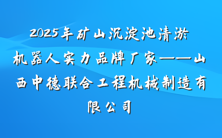 2025年矿山沉淀池清淤机器人实力品牌厂家——山西中德联合工程机械制造有限公司