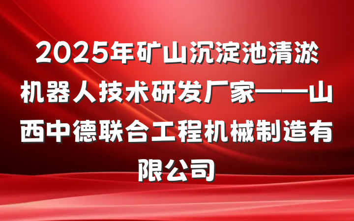 2025年矿山沉淀池清淤机器人技术研发厂家——山西中德联合工程机械制造有限公司